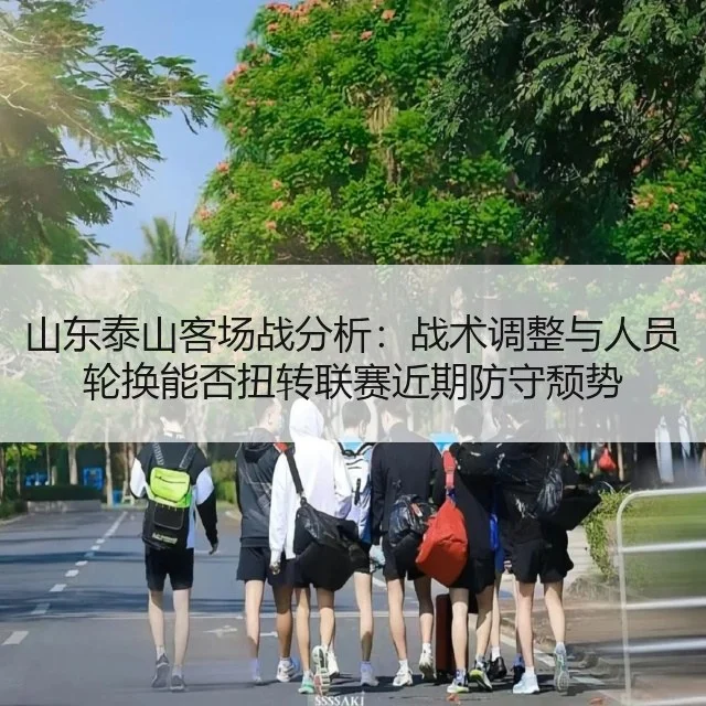 山东泰山客场战分析：战术调整与人员轮换能否扭转联赛近期防守颓势
